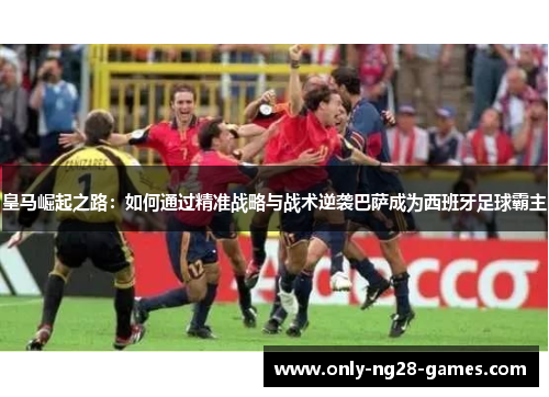 皇马崛起之路：如何通过精准战略与战术逆袭巴萨成为西班牙足球霸主