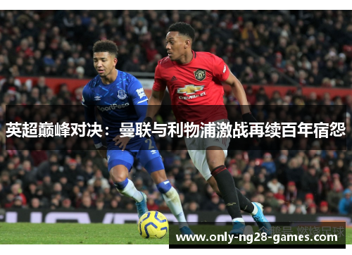 英超巅峰对决：曼联与利物浦激战再续百年宿怨