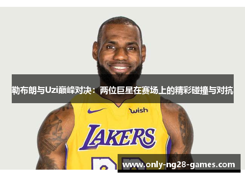 勒布朗与Uzi巅峰对决：两位巨星在赛场上的精彩碰撞与对抗