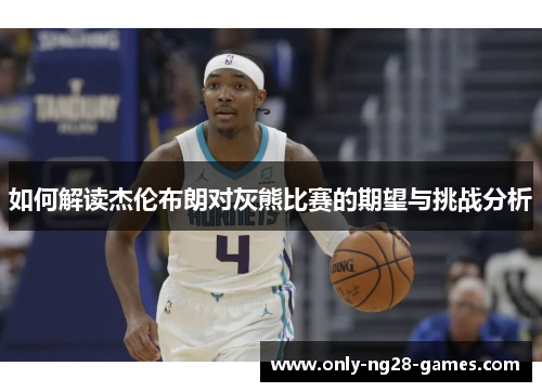 如何解读杰伦布朗对灰熊比赛的期望与挑战分析