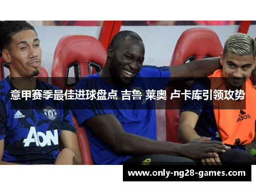 意甲赛季最佳进球盘点 吉鲁 莱奥 卢卡库引领攻势