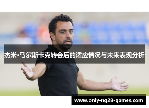 杰米·马尔斯卡克转会后的适应情况与未来表现分析