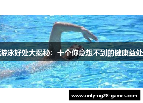 游泳好处大揭秘：十个你意想不到的健康益处
