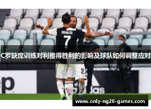 C罗缺席训练对利雅得胜利的影响及球队如何调整应对