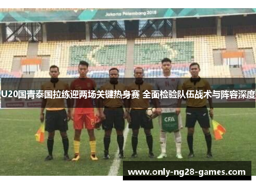 U20国青泰国拉练迎两场关键热身赛 全面检验队伍战术与阵容深度