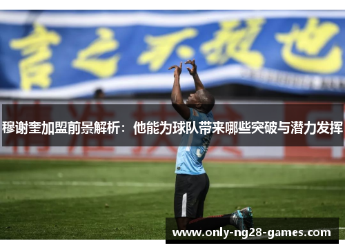 穆谢奎加盟前景解析：他能为球队带来哪些突破与潜力发挥