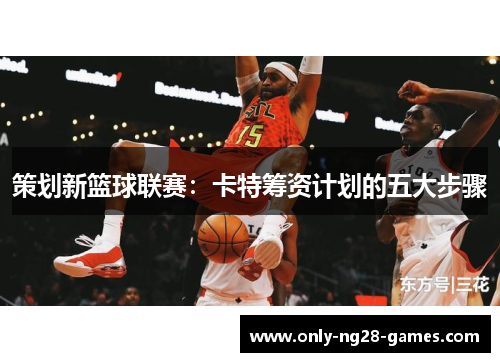 策划新篮球联赛：卡特筹资计划的五大步骤