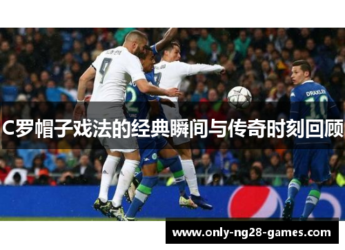 C罗帽子戏法的经典瞬间与传奇时刻回顾