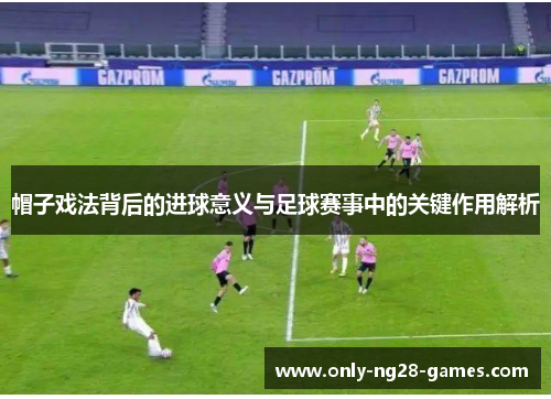 帽子戏法背后的进球意义与足球赛事中的关键作用解析