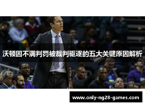 沃顿因不满判罚被裁判驱逐的五大关键原因解析