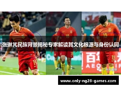 张琳芃民族背景揭秘专家解读其文化根源与身份认同