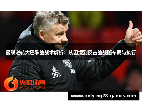 曼联逆转大巴黎的战术解析：从困境到反击的战略布局与执行