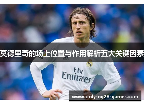 莫德里奇的场上位置与作用解析五大关键因素
