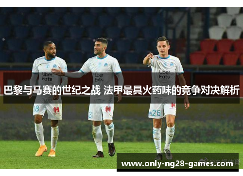 巴黎与马赛的世纪之战 法甲最具火药味的竞争对决解析