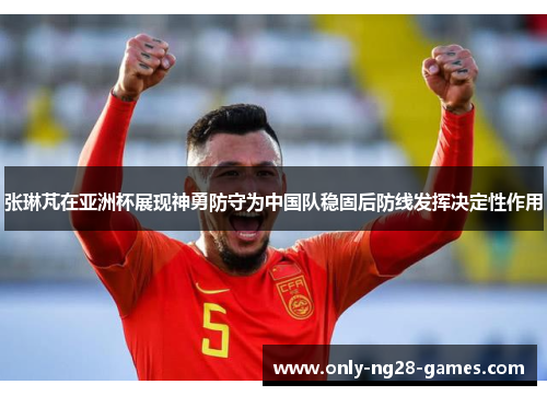 张琳芃在亚洲杯展现神勇防守为中国队稳固后防线发挥决定性作用 张琳芃在亚洲杯展现神勇防守为中国队稳固后防线发挥决定性作用
