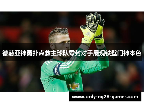德赫亚神勇扑点救主球队零封对手展现铁壁门神本色 德赫亚神勇扑点救主球队零封对手展现铁壁门神本色