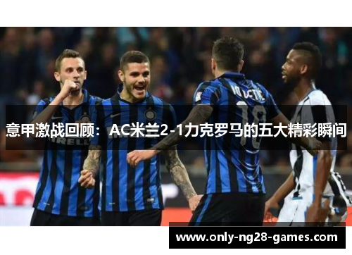 意甲激战回顾:AC米兰2-1力克罗马的五大精彩瞬间 意甲激战回顾:AC米兰2-1力克罗马的五大精彩瞬间