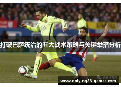 打破巴萨统治的五大战术策略与关键举措分析 打破巴萨统治的五大战术策略与关键举措分析
