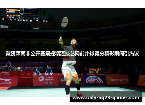戴资颖南非公开赛展现精湛技艺网前扑球得分精彩瞬间引热议 戴资颖南非公开赛展现精湛技艺网前扑球得分精彩瞬间引热议