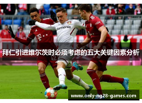 拜仁引进维尔茨时必须考虑的五大关键因素分析 拜仁引进维尔茨时必须考虑的五大关键因素分析