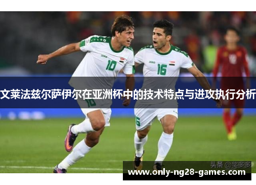 文莱法兹尔萨伊尔在亚洲杯中的技术特点与进攻执行分析 文莱法兹尔萨伊尔在亚洲杯中的技术特点与进攻执行分析
