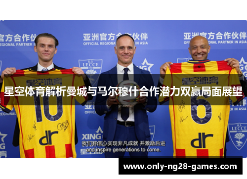 星空体育解析曼城与马尔穆什合作潜力双赢局面展望 星空体育解析曼城与马尔穆什合作潜力双赢局面展望