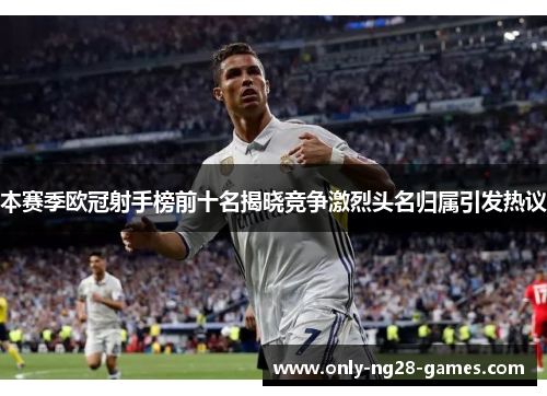 本赛季欧冠射手榜前十名揭晓竞争激烈头名归属引发热议