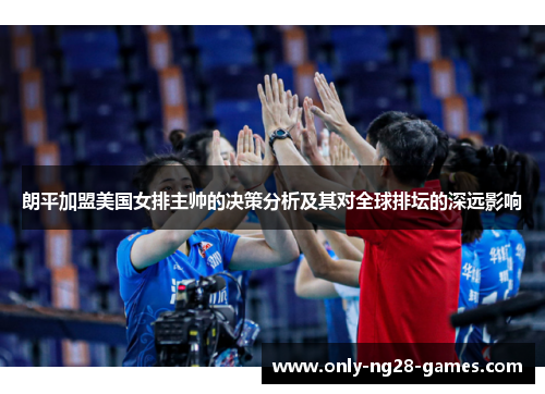 朗平加盟美国女排主帅的决策分析及其对全球排坛的深远影响