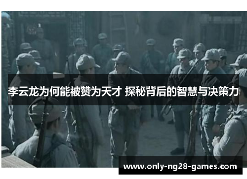 李云龙为何能被赞为天才 探秘背后的智慧与决策力