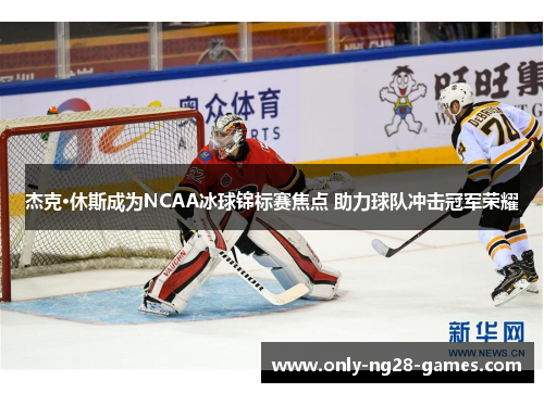 杰克·休斯成为NCAA冰球锦标赛焦点 助力球队冲击冠军荣耀