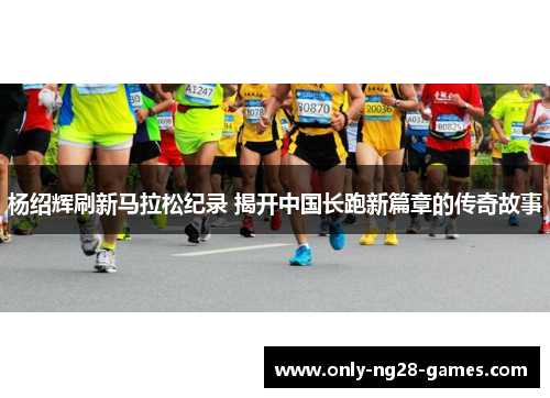 杨绍辉刷新马拉松纪录 揭开中国长跑新篇章的传奇故事