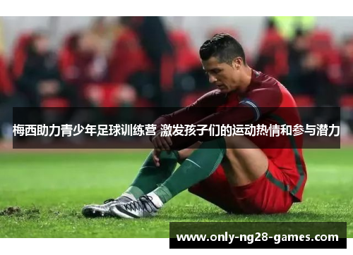 梅西助力青少年足球训练营 激发孩子们的运动热情和参与潜力