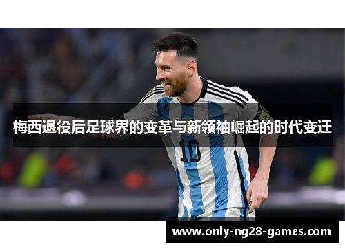 梅西退役后足球界的变革与新领袖崛起的时代变迁