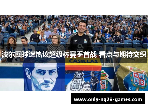 波尔图球迷热议超级杯赛季首战 看点与期待交织 波尔图球迷热议超级杯赛季首战 看点与期待交织