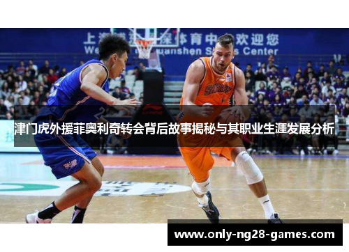 津门虎外援菲奥利奇转会背后故事揭秘与其职业生涯发展分析