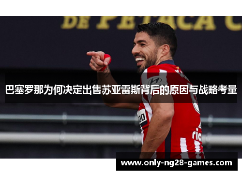 巴塞罗那为何决定出售苏亚雷斯背后的原因与战略考量 巴塞罗那为何决定出售苏亚雷斯背后的原因与战略考量