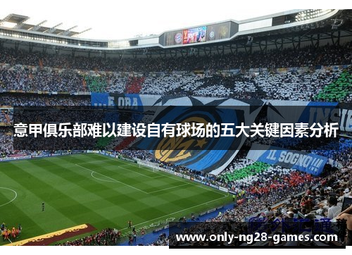 意甲俱乐部难以建设自有球场的五大关键因素分析 意甲俱乐部难以建设自有球场的五大关键因素分析