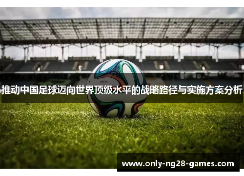 推动中国足球迈向世界顶级水平的战略路径与实施方案分析 推动中国足球迈向世界顶级水平的战略路径与实施方案分析