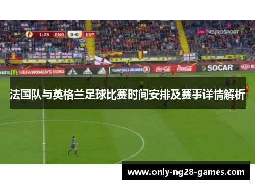 法国队与英格兰足球比赛时间安排及赛事详情解析 法国队与英格兰足球比赛时间安排及赛事详情解析