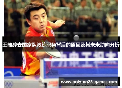 王皓辞去国家队教练职务背后的原因及其未来动向分析 王皓辞去国家队教练职务背后的原因及其未来动向分析