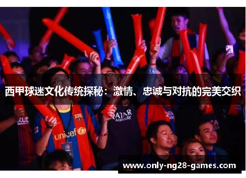 西甲球迷文化传统探秘：激情、忠诚与对抗的完美交织