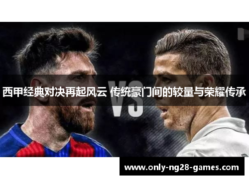 西甲经典对决再起风云 传统豪门间的较量与荣耀传承 西甲经典对决再起风云 传统豪门间的较量与荣耀传承