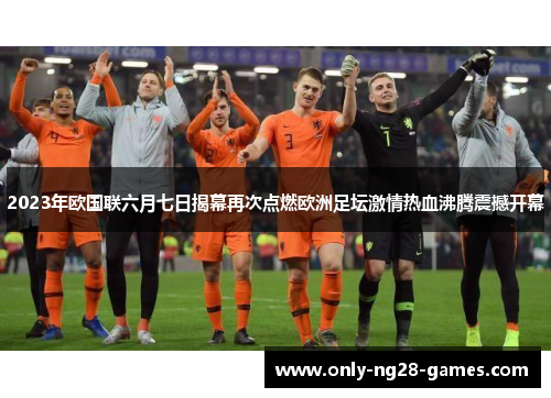 2023年欧国联六月七日揭幕再次点燃欧洲足坛激情热血沸腾震撼开幕