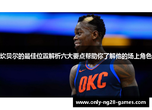坎贝尔的最佳位置解析六大要点帮助你了解他的场上角色 坎贝尔的最佳位置解析六大要点帮助你了解他的场上角色