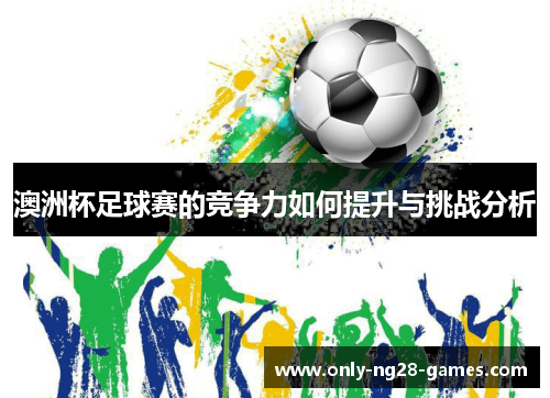 澳洲杯足球赛的竞争力如何提升与挑战分析