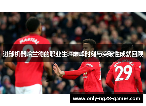 进球机器哈兰德的职业生涯巅峰时刻与突破性成就回顾 进球机器哈兰德的职业生涯巅峰时刻与突破性成就回顾