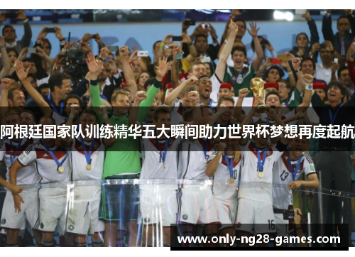 阿根廷国家队训练精华五大瞬间助力世界杯梦想再度起航 阿根廷国家队训练精华五大瞬间助力世界杯梦想再度起航