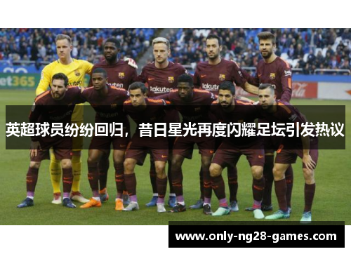 英超球员纷纷回归，昔日星光再度闪耀足坛引发热议