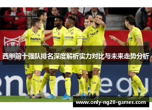 西甲前十强队排名深度解析实力对比与未来走势分析 西甲前十强队排名深度解析实力对比与未来走势分析