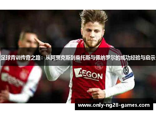 足球青训传奇之路：从阿贾克斯到桑托斯与佩纳罗尔的成功经验与启示